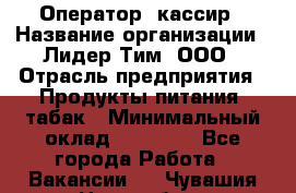 Оператор- кассир › Название организации ­ Лидер Тим, ООО › Отрасль предприятия ­ Продукты питания, табак › Минимальный оклад ­ 16 000 - Все города Работа » Вакансии   . Чувашия респ.,Новочебоксарск г.